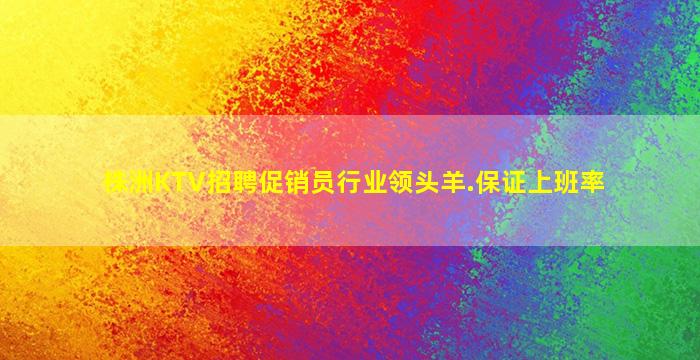 株洲KTV招聘促销员行业领头羊.保证上班率